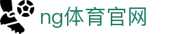 NG体育官方互动平台 - 多端赛事观看体验